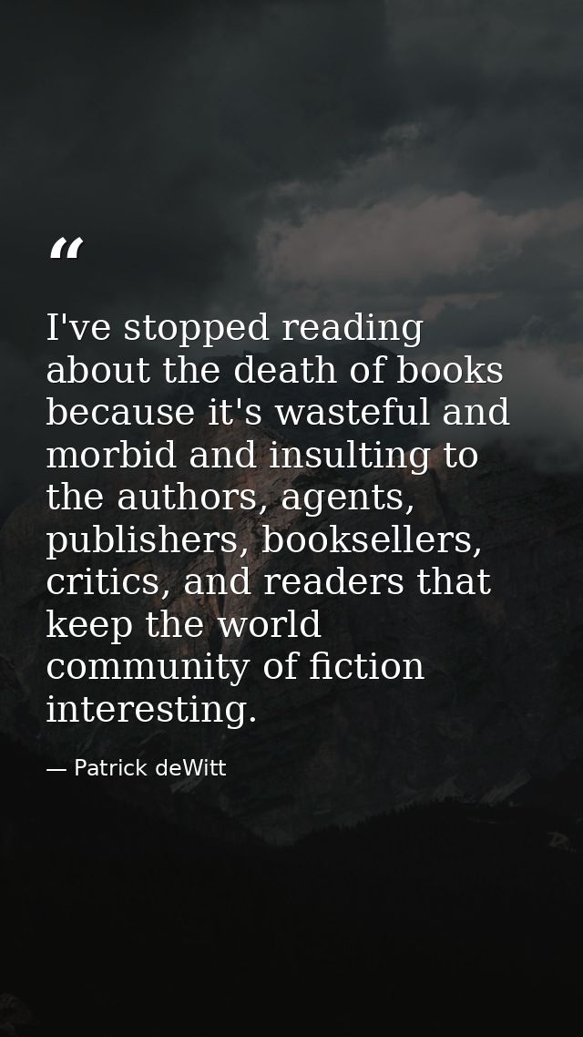 I've stopped reading about the death of books because it's wasteful and morbid and insulting to the authors, agents, pub — Patrick deWitt