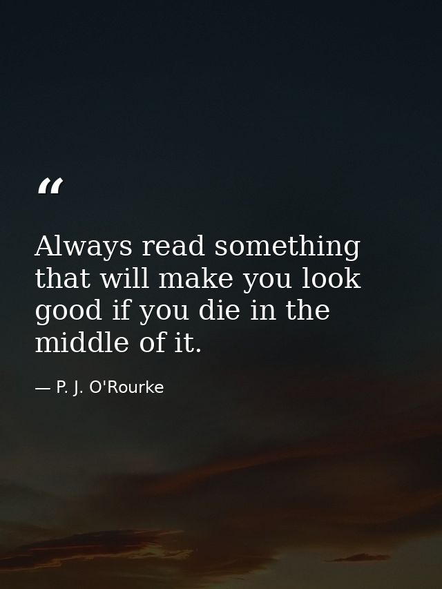 Always read something that will make you look good if you die in the middle of it. — P. J. O'Rourke