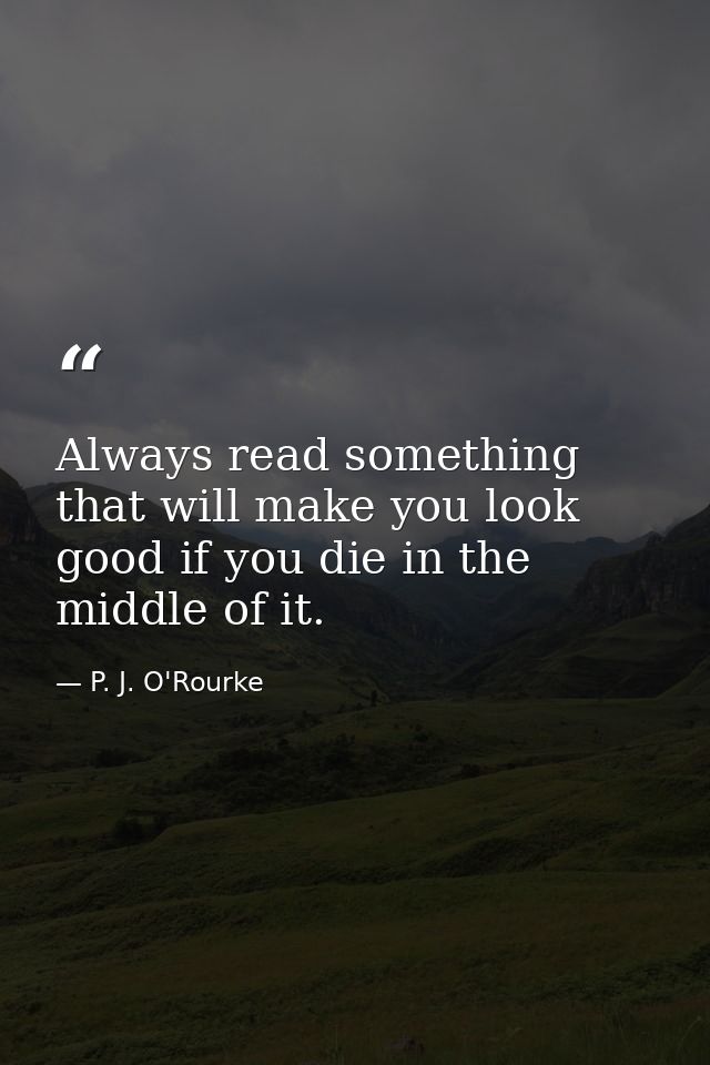Always read something that will make you look good if you die in the middle of it. — P. J. O'Rourke