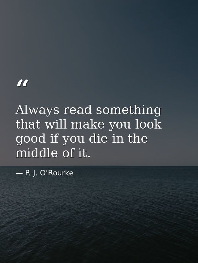 Always read something that will make you look good if you die in the middle of it. — P. J. O'Rourke