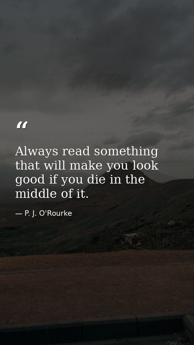 Always read something that will make you look good if you die in the middle of it. — P. J. O'Rourke
