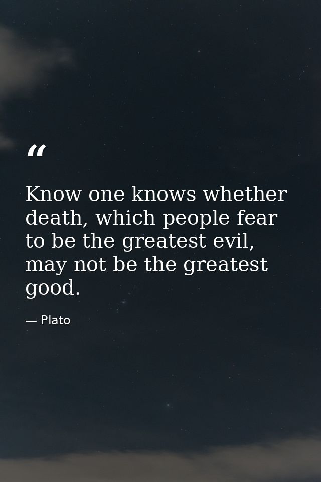 Know one knows whether death, which people fear to be the greatest evil, may not be the greatest good. — Plato