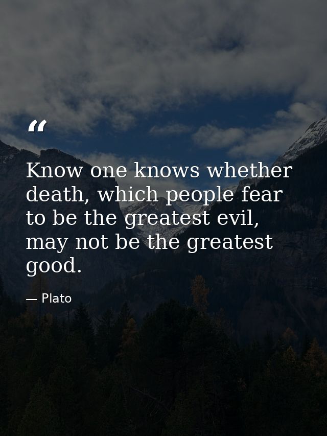 Know one knows whether death, which people fear to be the greatest evil, may not be the greatest good. — Plato