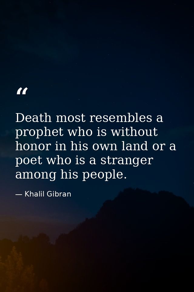Death most resembles a prophet who is without honor in his own land or a poet who is a stranger among his people. — Khalil Gibran