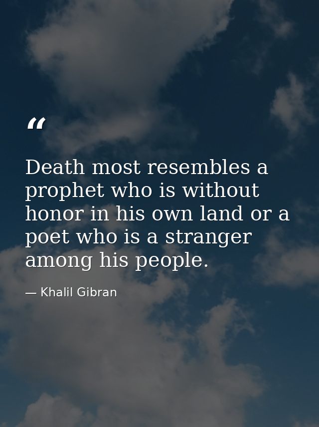 Death most resembles a prophet who is without honor in his own land or a poet who is a stranger among his people. — Khalil Gibran