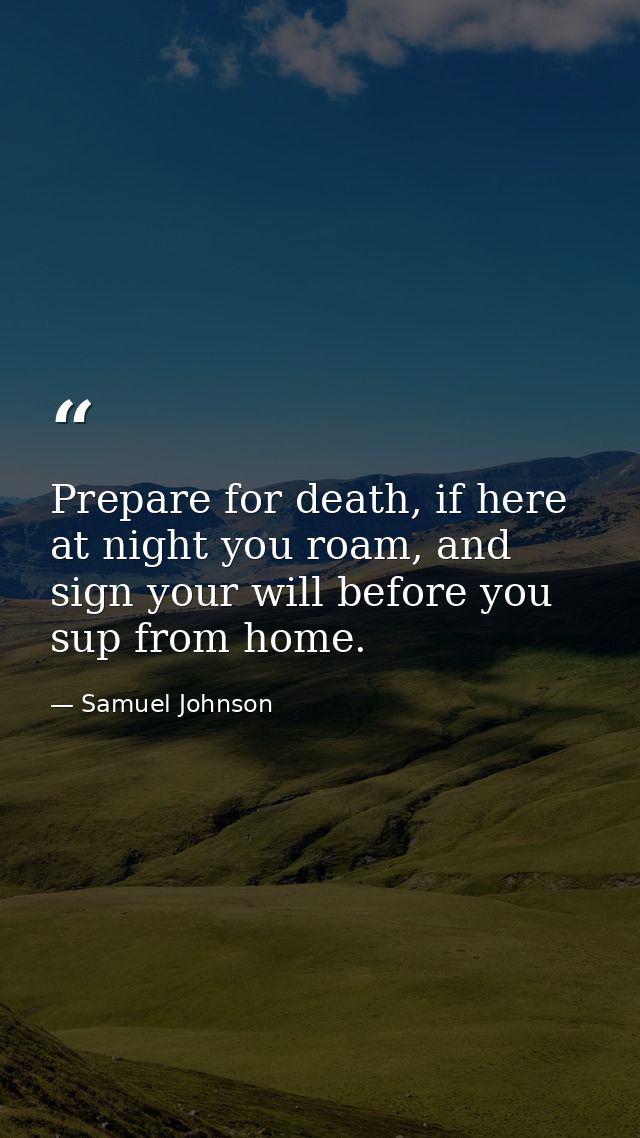 Prepare for death, if here at night you roam, and sign your will before you sup from home. — Samuel Johnson