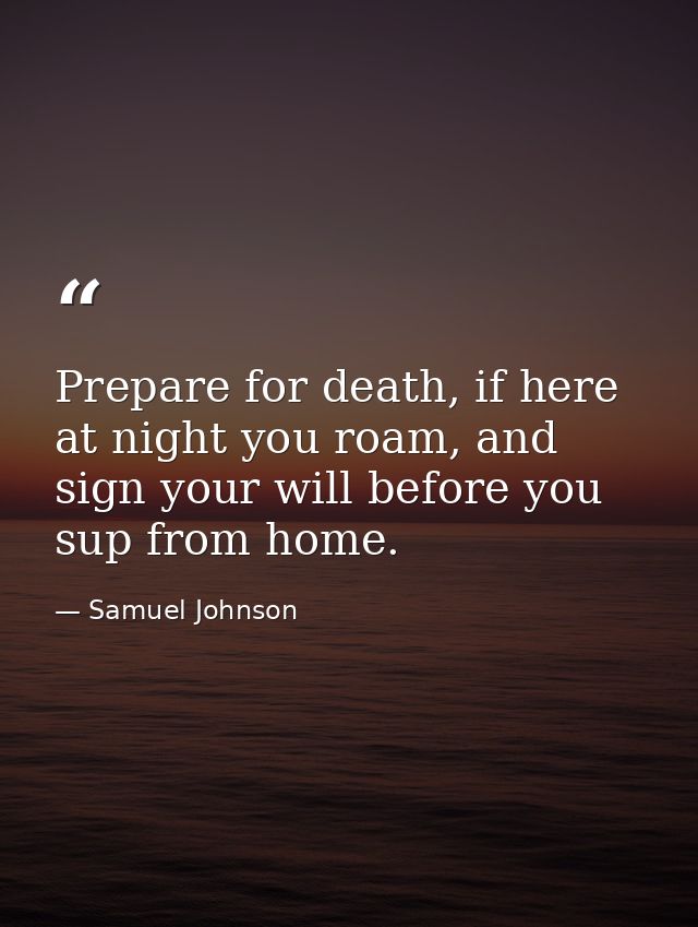 Prepare for death, if here at night you roam, and sign your will before you sup from home. — Samuel Johnson