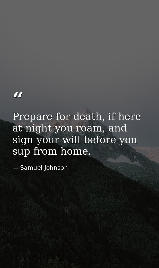 Prepare for death, if here at night you roam, and sign your will before you sup from home. — Samuel Johnson