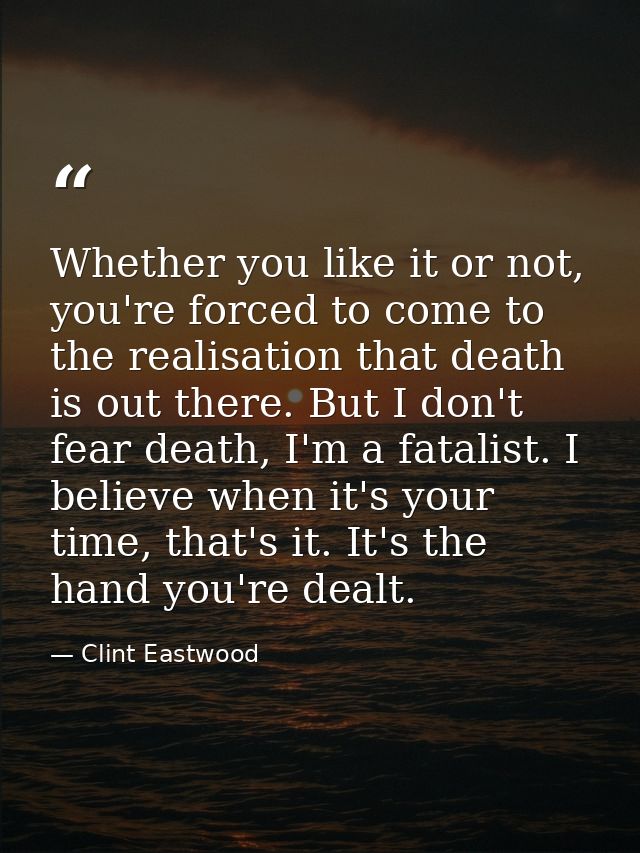 Whether you like it or not, you're forced to come to the realisation that death is out there. But I don't fear death, I' — Clint Eastwood