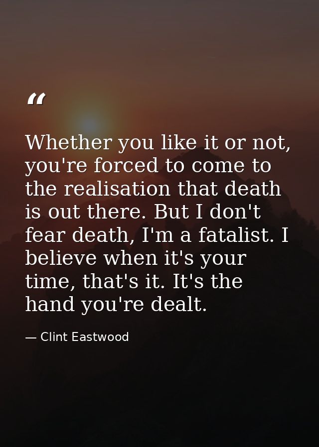 Whether you like it or not, you're forced to come to the realisation that death is out there. But I don't fear death, I' — Clint Eastwood