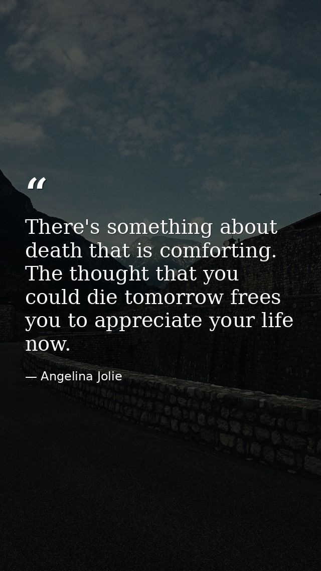 There's something about death that is comforting. The thought that you could die tomorrow frees you to appreciate your l — Angelina Jolie