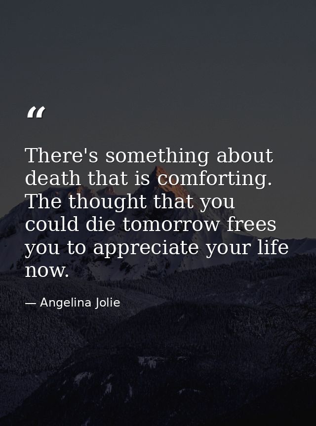 There's something about death that is comforting. The thought that you could die tomorrow frees you to appreciate your l — Angelina Jolie