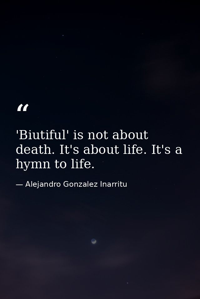 'Biutiful' is not about death. It's about life. It's a hymn to life. — Alejandro Gonzalez Inarritu
