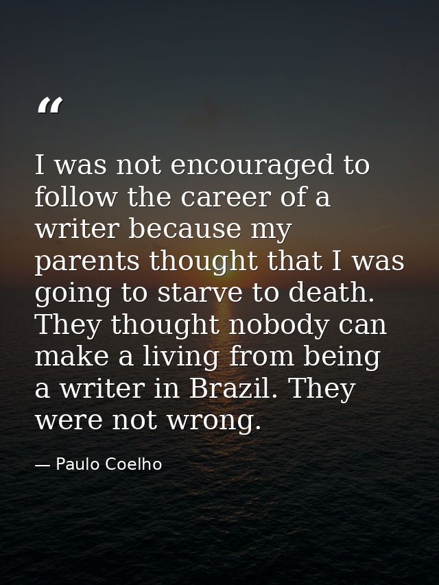 I was not encouraged to follow the career of a writer because my parents thought that I was going to starve to death. Th — Paulo Coelho