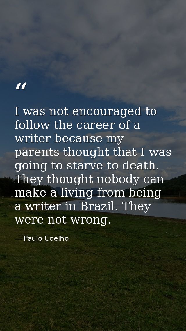 I was not encouraged to follow the career of a writer because my parents thought that I was going to starve to death. Th — Paulo Coelho