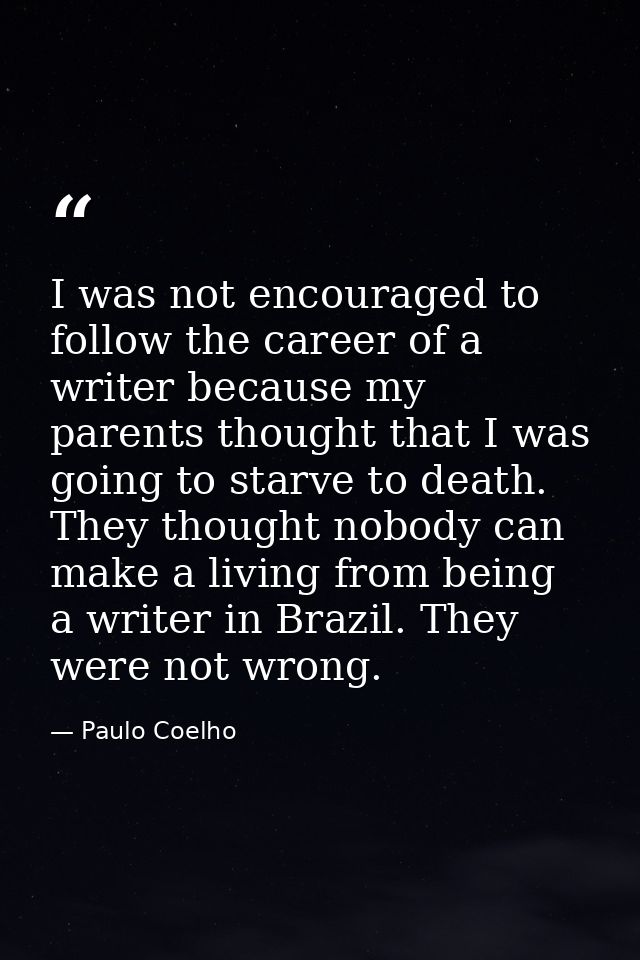I was not encouraged to follow the career of a writer because my parents thought that I was going to starve to death. Th — Paulo Coelho