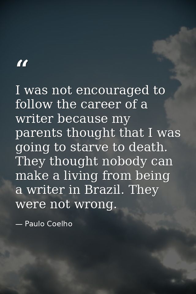 I was not encouraged to follow the career of a writer because my parents thought that I was going to starve to death. Th — Paulo Coelho