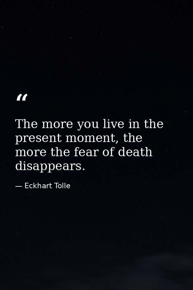 The more you live in the present moment, the more the fear of death disappears. — Eckhart Tolle