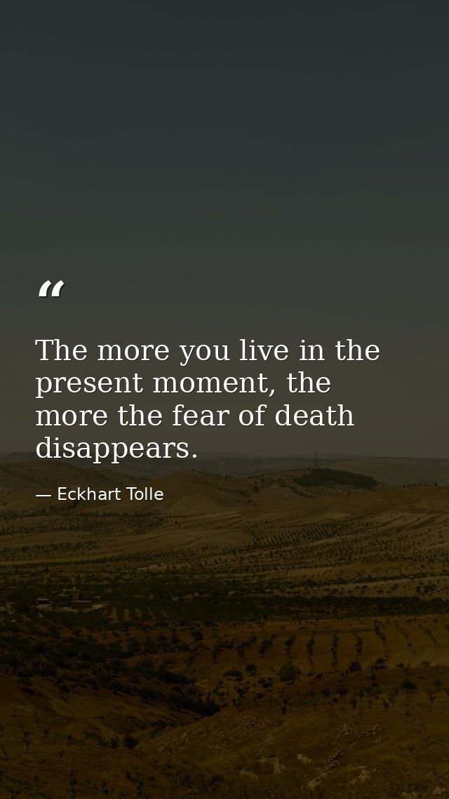 The more you live in the present moment, the more the fear of death disappears. — Eckhart Tolle