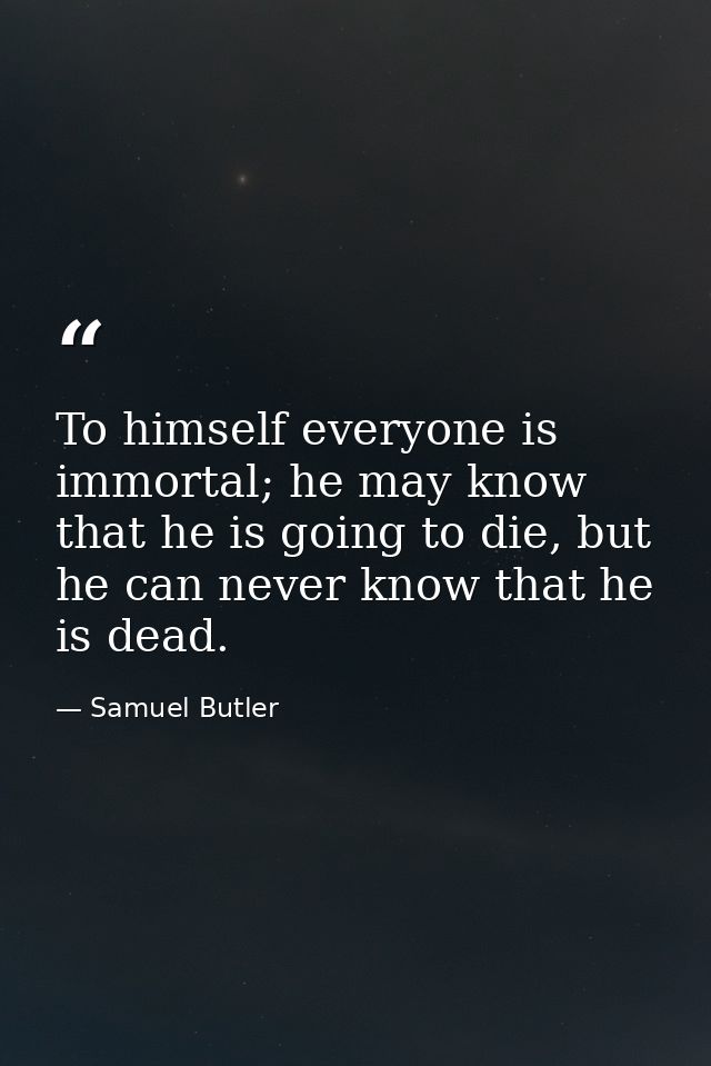 To himself everyone is immortal; he may know that he is going to die, but he can never know that he is dead. — Samuel Butler