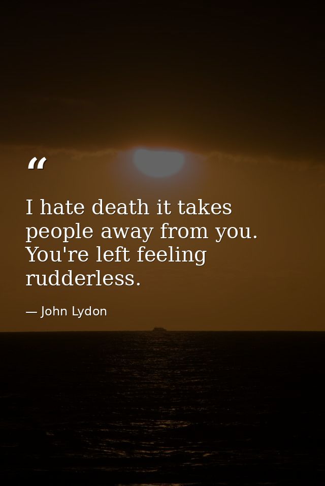 I hate death it takes people away from you. You're left feeling rudderless. — John Lydon