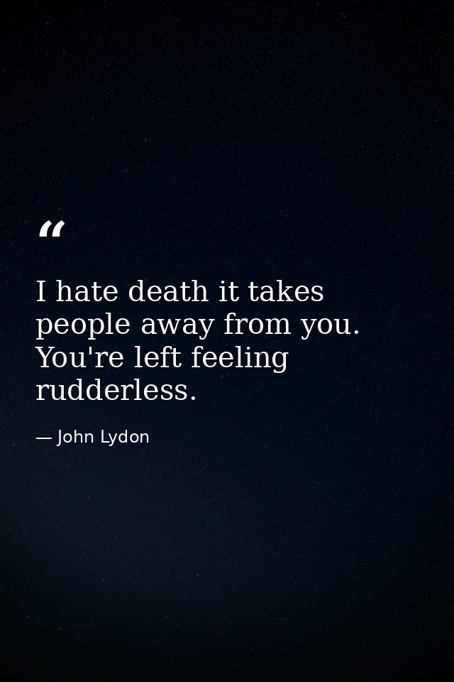 I hate death it takes people away from you. You're left feeling rudderless. — John Lydon