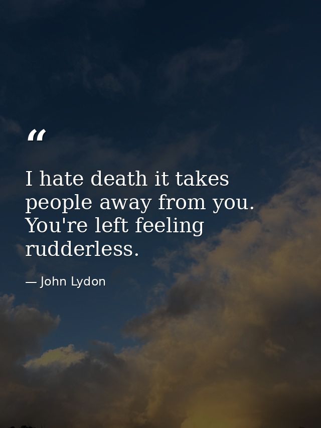 I hate death it takes people away from you. You're left feeling rudderless. — John Lydon