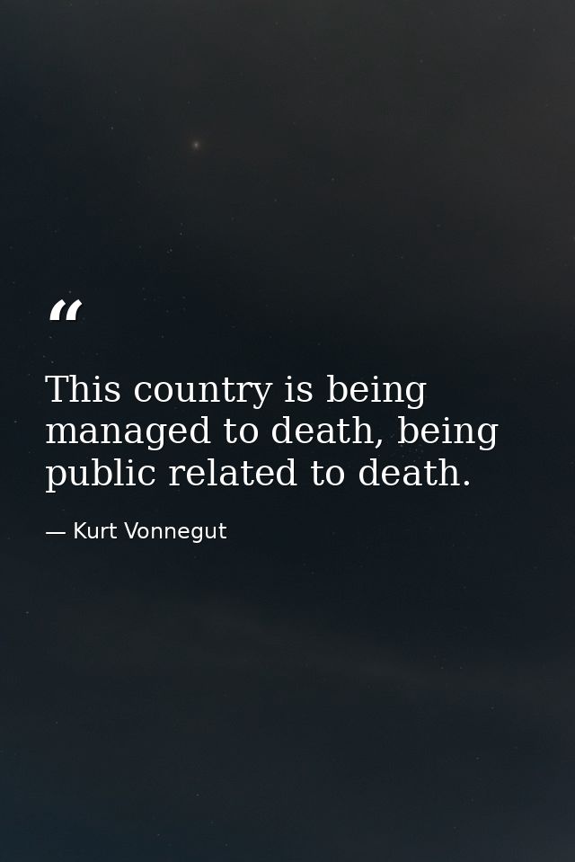 This country is being managed to death, being public related to death. — Kurt Vonnegut