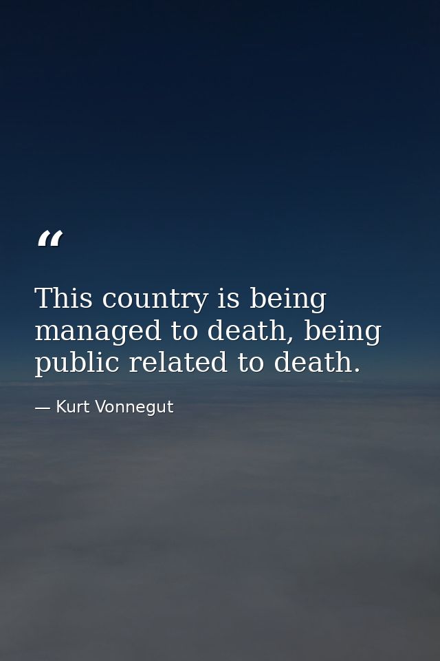 This country is being managed to death, being public related to death. — Kurt Vonnegut