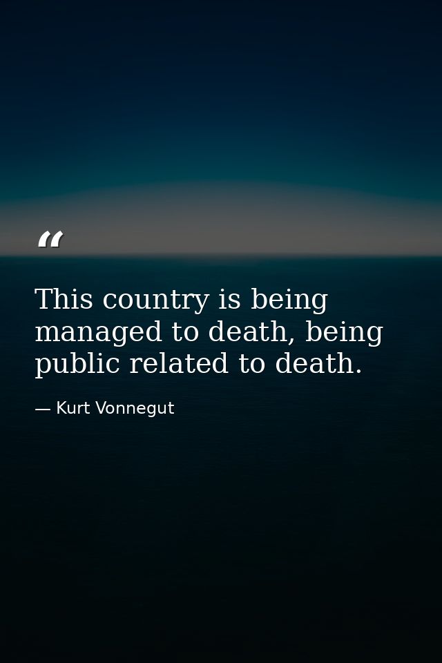 This country is being managed to death, being public related to death. — Kurt Vonnegut