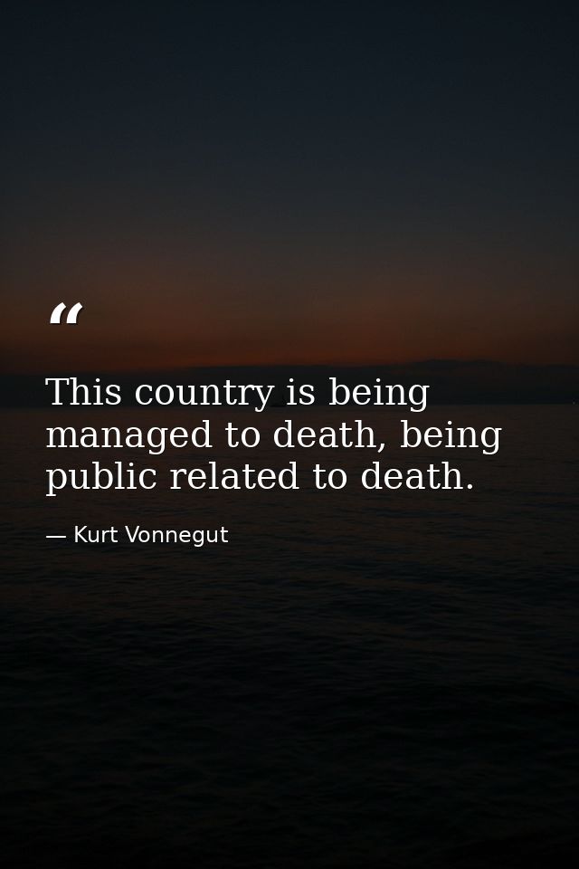 This country is being managed to death, being public related to death. — Kurt Vonnegut