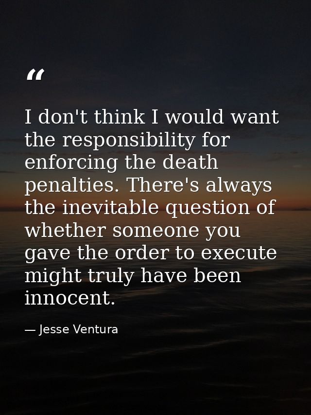 I don't think I would want the responsibility for enforcing the death penalties. There's always the inevitable question  — Jesse Ventura