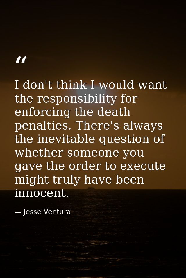 I don't think I would want the responsibility for enforcing the death penalties. There's always the inevitable question  — Jesse Ventura