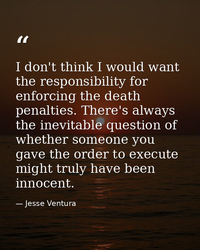I don't think I would want the responsibility for enforcing the death penalties. There's always the inevitable question  — Jesse Ventura