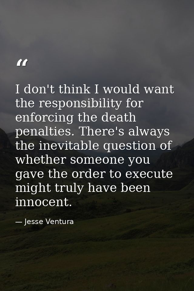 I don't think I would want the responsibility for enforcing the death penalties. There's always the inevitable question  — Jesse Ventura
