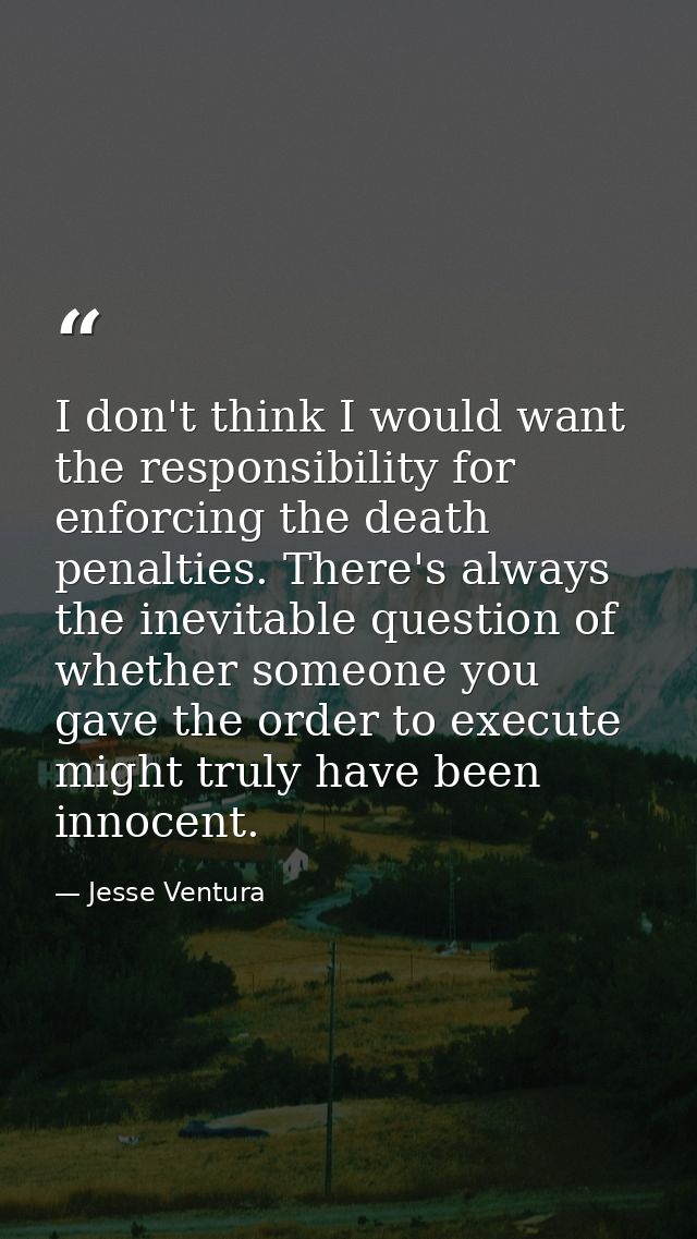 I don't think I would want the responsibility for enforcing the death penalties. There's always the inevitable question  — Jesse Ventura