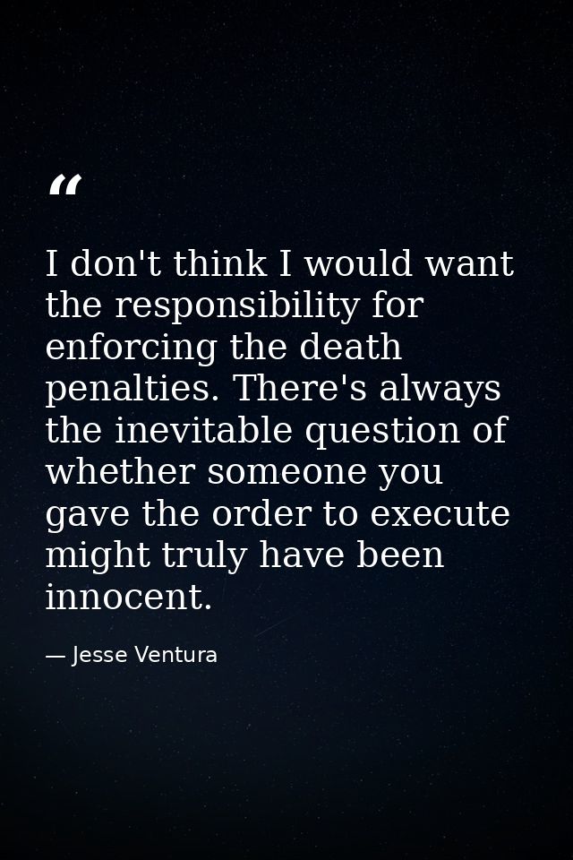 I don't think I would want the responsibility for enforcing the death penalties. There's always the inevitable question  — Jesse Ventura