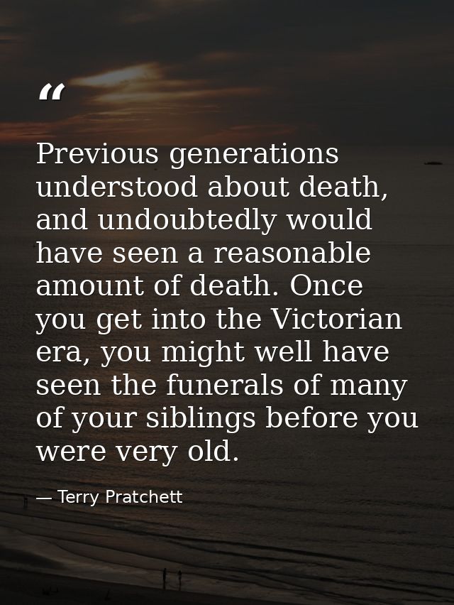 Previous generations understood about death, and undoubtedly would have seen a reasonable amount of death. Once you get  — Terry Pratchett