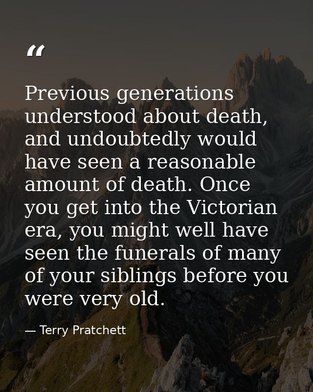 Previous generations understood about death, and undoubtedly would have seen a reasonable amount of death. Once you get  — Terry Pratchett