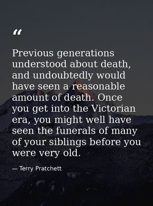 Previous generations understood about death, and undoubtedly would have seen a reasonable amount of death. Once you get  — Terry Pratchett