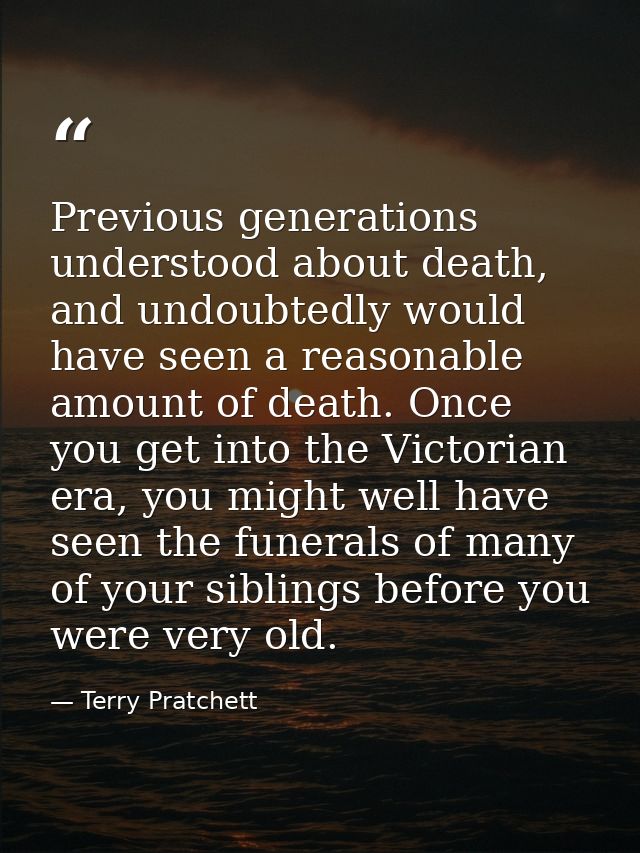 Previous generations understood about death, and undoubtedly would have seen a reasonable amount of death. Once you get  — Terry Pratchett
