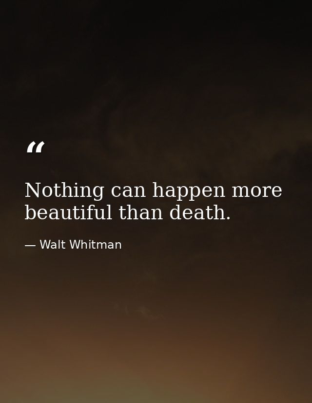 Nothing can happen more beautiful than death. — Walt Whitman