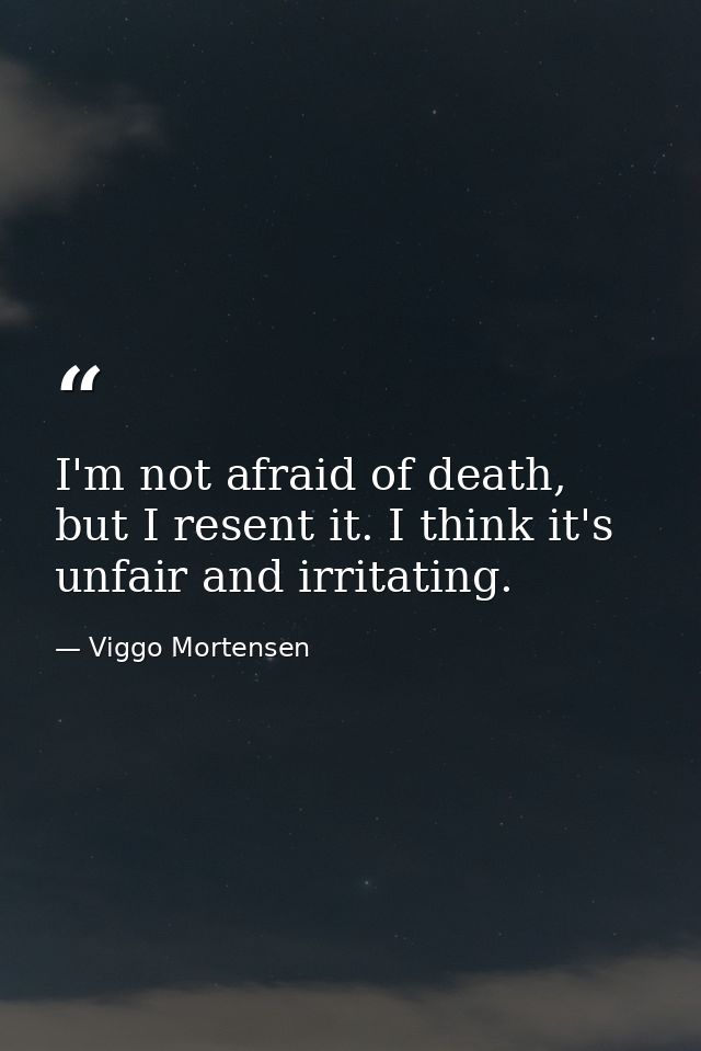 I'm not afraid of death, but I resent it. I think it's unfair and irritating. — Viggo Mortensen