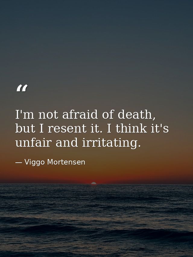 I'm not afraid of death, but I resent it. I think it's unfair and irritating. — Viggo Mortensen