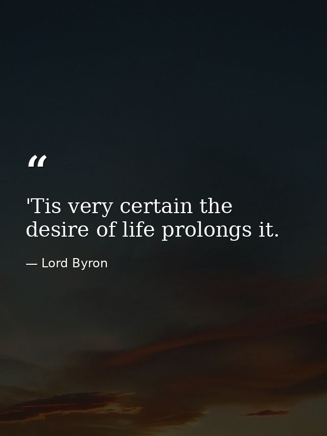 'Tis very certain the desire of life prolongs it. — Lord Byron