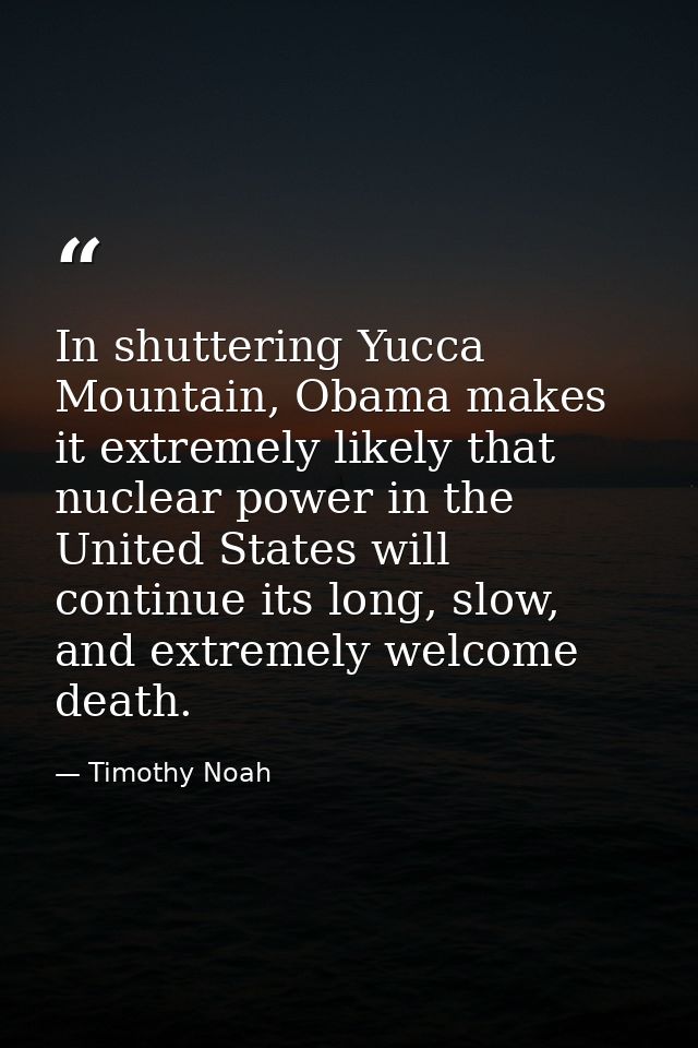 In shuttering Yucca Mountain, Obama makes it extremely likely that nuclear power in the United States will continue its  — Timothy Noah