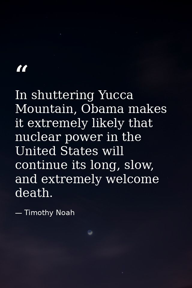 In shuttering Yucca Mountain, Obama makes it extremely likely that nuclear power in the United States will continue its  — Timothy Noah