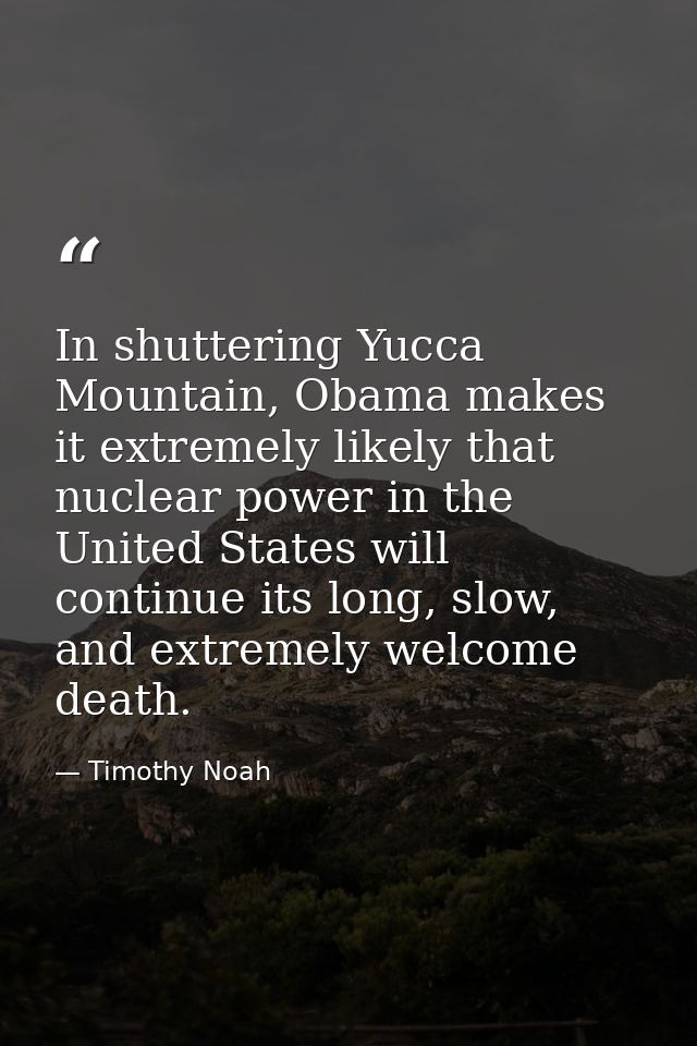 In shuttering Yucca Mountain, Obama makes it extremely likely that nuclear power in the United States will continue its  — Timothy Noah