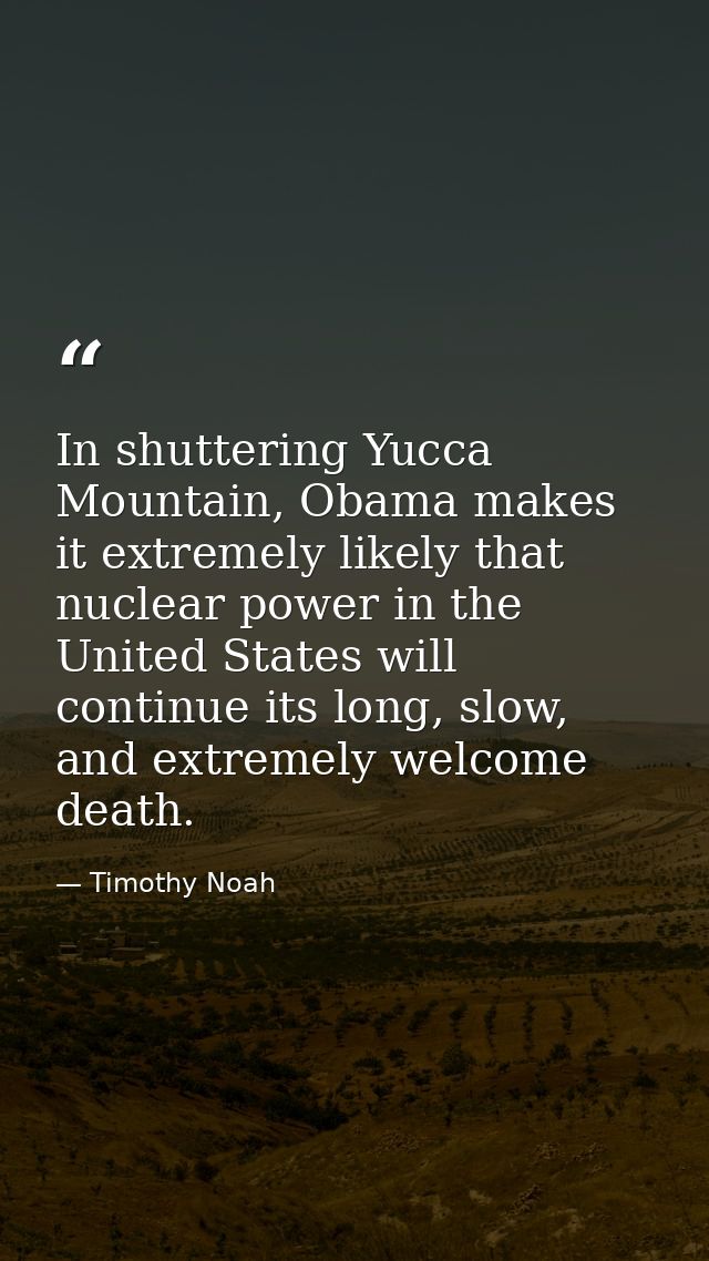 In shuttering Yucca Mountain, Obama makes it extremely likely that nuclear power in the United States will continue its  — Timothy Noah