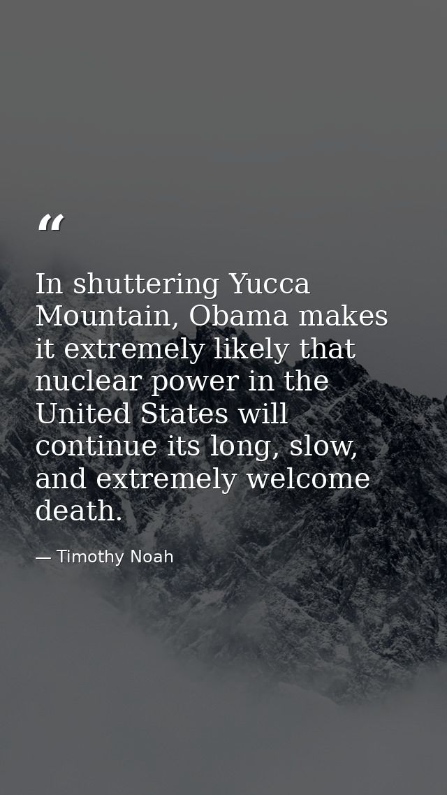 In shuttering Yucca Mountain, Obama makes it extremely likely that nuclear power in the United States will continue its  — Timothy Noah